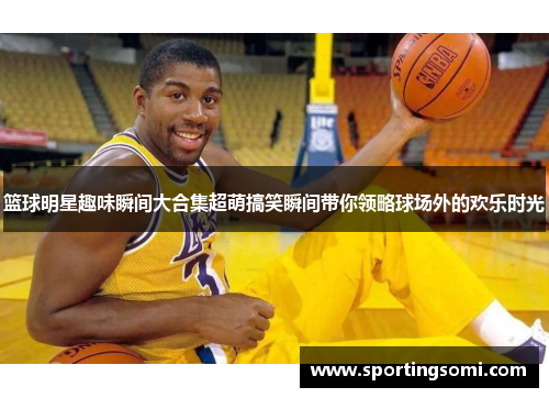 篮球明星趣味瞬间大合集超萌搞笑瞬间带你领略球场外的欢乐时光